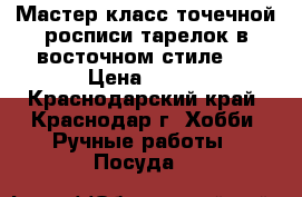Мастер-класс точечной росписи тарелок в восточном стиле!  › Цена ­ 550 - Краснодарский край, Краснодар г. Хобби. Ручные работы » Посуда   